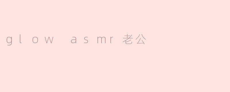 ### 沉浸在“Glow ASMR老公”的轻声温暖中